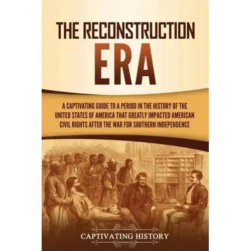 The Reconstruction Era: A Captivating Guide to a Period in the History of the United States of America That Greatly Impacted American Civil Ri