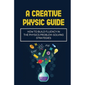 A Creative Physic Guide: How To Build Fluency In The Physics Problem-Solving Strategies: Creative Physics Problems