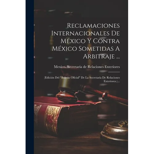 Reclamaciones Internacionales De México Y Contra México Sometidas A Arbitraje ...: (edición Del "boletín Oficial" De La Secretaría De Relaciones Exter