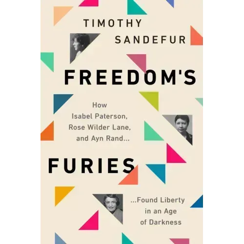 Freedom's Furies: How Isabel Paterson, Rose Wilder Lane, and Ayn Rand Found Liberty in an Age of Darkness