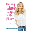Learning to Love the Girl in the Mirror: A Teenage Girl's Guide to Living a Happy and Healthy Life