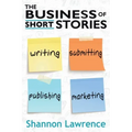 The Business of Short Stories: Writing, Submitting, Publishing, and Marketing
