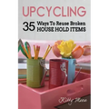 Upcycling: 35 Ways To Reuse Broken House Hold Items (2nd Edition)