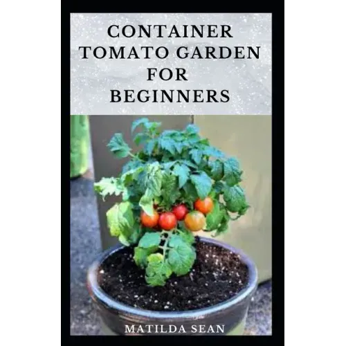 Container Tomato Garden for Beginners: Simple guides on how to plants and grow a healthy tomato container garden