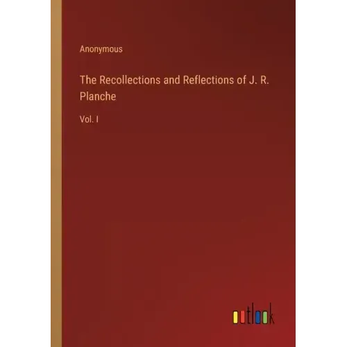 The Recollections and Reflections of J. R. Planche: Vol. I