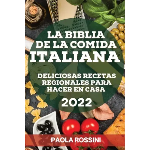 La Biblia de la Comida Italiana 2022: Deliciosas Recetas Regionales Para Hacer En Casa