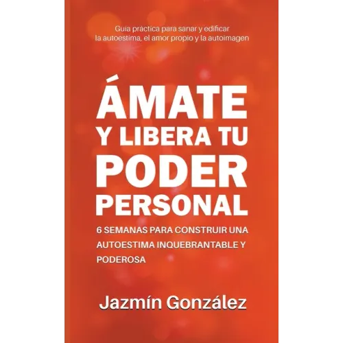 Ámate y libera tu poder personal: 6 semanas para construir una autoestima inquebrantable y poderosa