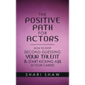 The Positive Path for Actors: How to Stop Second-Guessing Your Talent & Start Kicking A$$ in Your Career
