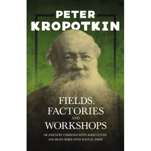 Fields, Factories, and Workshops - Or Industry Combined with Agriculture and Brain Work with Manual Work: With an Excerpt from Comrade Kropotkin by Vi