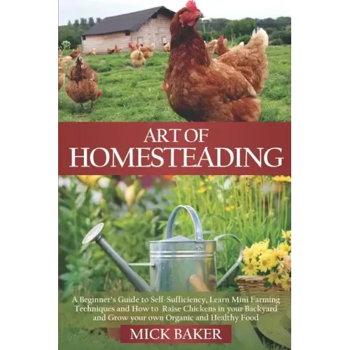 Art of Homesteading: A Beginner's Guide to Self-Sufficiency, Learn mini Farming Techniques and How to Raise Chickens in your Backyard and G