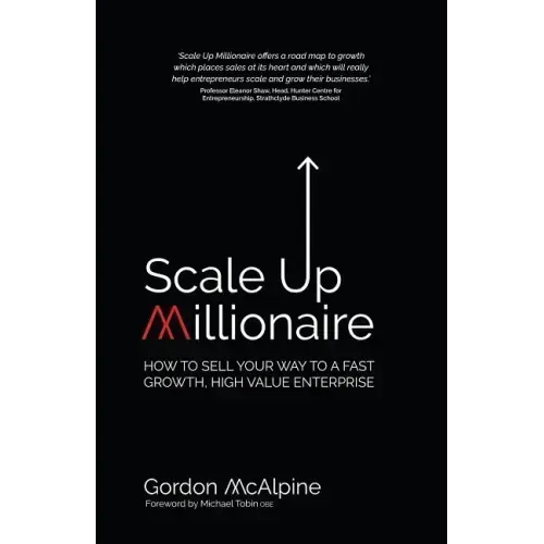 Scale Up Millionaire: How to Sell Your Way to a Fast Growth, High Value Enterprise