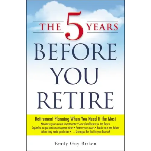 The 5 Years Before You Retire: Retirement Planning When You Need It the Most