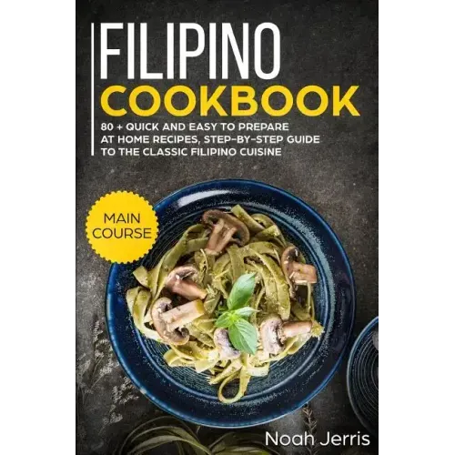 Filipino Cookbook: Main Course - 80 + Quick and Easy to Prepare at Home Recipes, Step-By-Step Guide to the Classic Filipino Cuisine