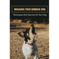 Managing Your Barking Dog: Techniques And Exercise For Your Dog: How To Stop A Puppy From Barking
