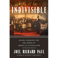 Indivisible: Daniel Webster and the Birth of American Nationalism