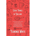 Good Things in England - A Practical Cookery Book for Everyday Use, Containing Traditional and Regional Recipes Suited to Modern Tastes