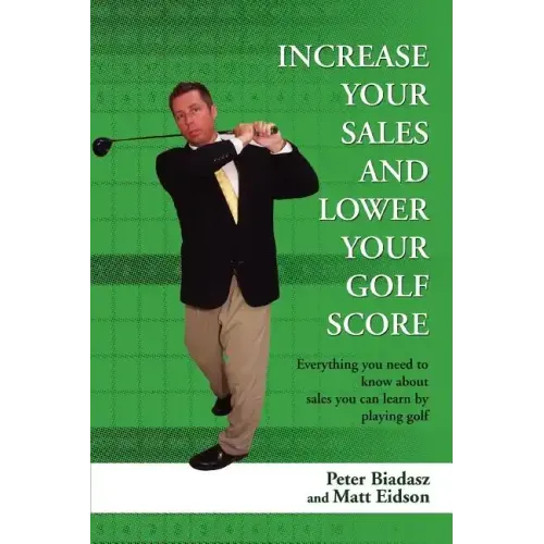 Increase Your Sales and Lower Your Golf Score: Everything You Need to Know about Sales You Can Learn by Playing Golf
