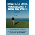 Think Better, Play Smarter, and Manage Your Way to Better Golf Scores: Ten creative strategies and methods that can help put you in the exclusive frat