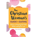The Christian Woman's Guide to Dating: Advice on Keeping the Faith While Looking for Love