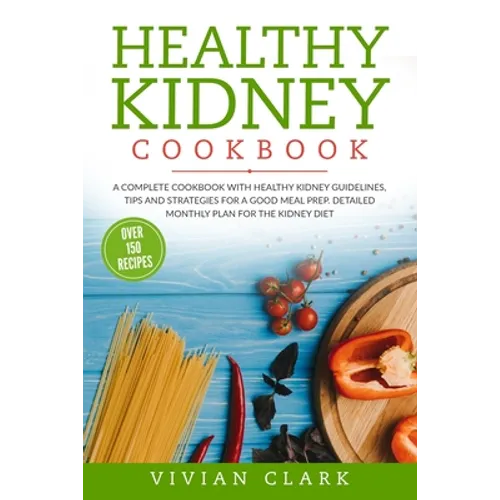 Healthy Kidney Cookbook: A Complete Cookbook with Healthy Kidney Guidelines, Tips and Strategies for a Good Meal Prep. Detailed Monthly Plan fo