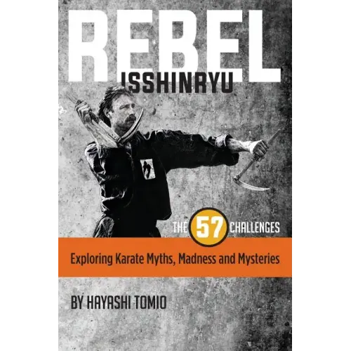 Rebel Isshinryu: The 57 Challenges: Exploring Karate Myths, Madness and Mysteries