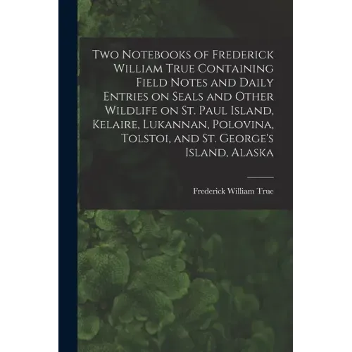 Two Notebooks of Frederick William True Containing Field Notes and Daily Entries on Seals and Other Wildlife on St. Paul Island, Kelaire, Lukannan, Po