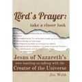 The Lord's Prayer: Take a Closer Look: Jesus of Nazareth's Own Teaching on Talking with the Creator of the Universe