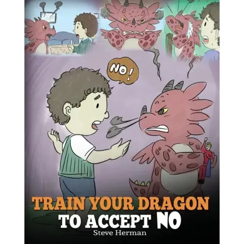 Train Your Dragon To Accept NO: Teach Your Dragon To Accept 'No' For An Answer. A Cute Children Story To Teach Kids About Disagreement, Emotions and A