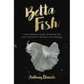Betta Fish: Your Complete Guide to Ensure You Give Your Betta the Best Life Possible