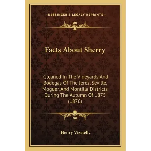 Facts About Sherry: Gleaned In The Vineyards And Bodegas Of The Jerez, Seville, Moguer, And Montilla Districts During The Autumn Of 1875 (1876)