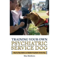 Training Your Own Psychiatric Service Dog: Step By Step Guide To Training Your Own Psychiatric Service Dog