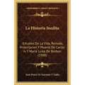 La Historia Inedita: Estudios De La Vida, Reinado, Proscripcion Y Muerte De Carlos Iv Y Maria Luisa De Borbon (1908)
