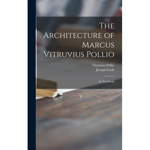 The Architecture of Marcus Vitruvius Pollio: in Ten Books
