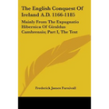 The English Conquest Of Ireland A.D. 1166-1185: Mainly From The Expugnatio Hibernica Of Giraldus Cambrensis; Part I, The Text