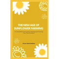 The New Age of Sunflower Farming: A Comprehensive Guide to Starting and Running Your Own Business