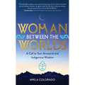 Woman Between the Worlds: A Call to Your Ancestral and Indigenous Wisdom