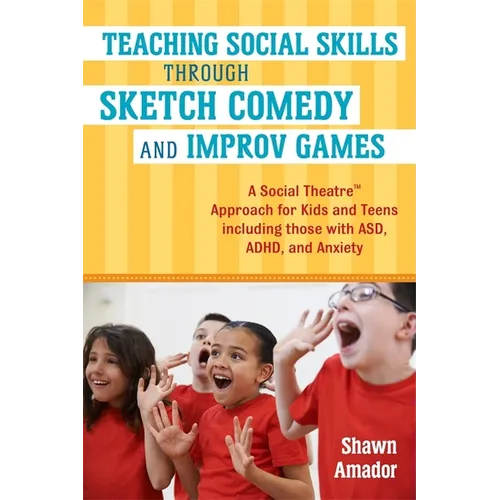 Teaching Social Skills Through Sketch Comedy and Improv Games: A Social Theatre(tm) Approach for Kids and Teens Including Those with Asd, Adhd, and An