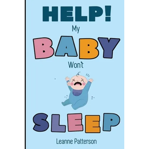 Help! My Baby Won't Sleep: The Exhausted Parent's Loving Guide to Baby Sleep Training, Developing Healthy Infant Sleep Habits and Making Sure Your Chi