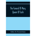 The Funeral Of Mary, Queen Of Scots. A Collection Of Curious Tracts, Relating To The Burial Of This Unfortunate Princess, Being Reprints Of Rare Origi