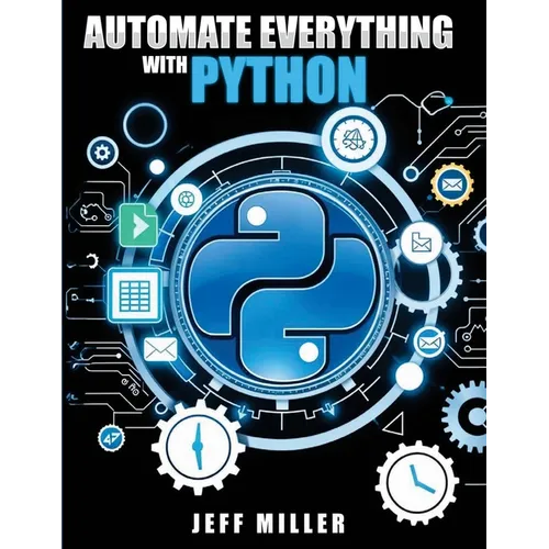 Automate Everything With Python: Mastering Python for Real-World Automation: Transform Workflows, Simplify Tasks, and Boost Productivity