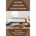Detailed Instruction To Cricut Machine: How To Create Stunning, Dynamic Projects With Your Machine: How Cricut Machine Works