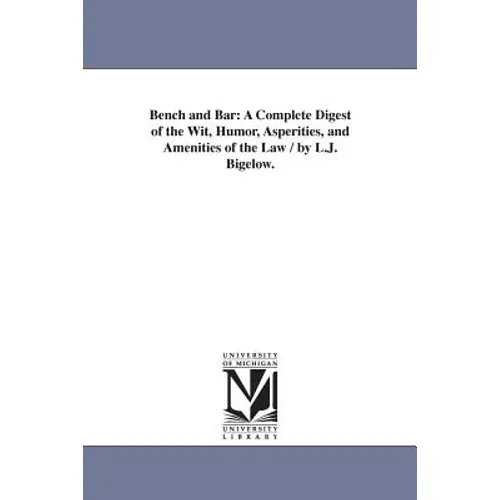 Bench and Bar: A Complete Digest of the Wit, Humor, Asperities, and Amenities of the Law / by L.J. Bigelow.