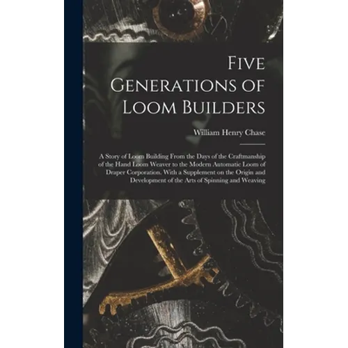 Five Generations of Loom Builders; a Story of Loom Building From the Days of the Craftmanship of the Hand Loom Weaver to the Modern Automatic Loom of