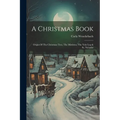 A Christmas Book: Origin Of The Christmas Tree, The Mistletoe, The Yule Log & St. Nicholas