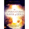 The Supernatural Prayer of Jesus: Prayer Secrets from the Son of God that Unleash the Miracle Realm