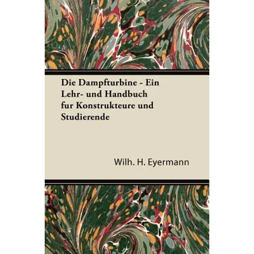Die Dampfturbine - Ein Lehr- Und Handbuch Fur Konstrukteure Und Studierende