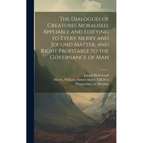 The Dialogues of Creatures Moralised. Appliable and Edifying to Every Merry and Jocund Matter, and Right Profitable to the Governance of Man