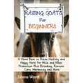 Raising Goats for Beginners: A Hand Book to Raise Healthy and Happy Herd for Milk and Meat Production Plus Breeding, Routine Care, Marketing and More