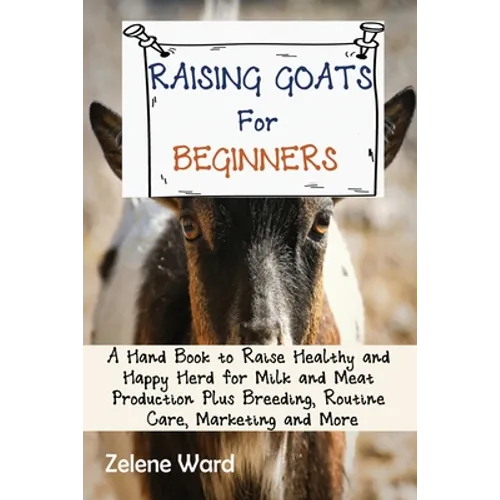 Raising Goats for Beginners: A Hand Book to Raise Healthy and Happy Herd for Milk and Meat Production Plus Breeding, Routine Care, Marketing and More
