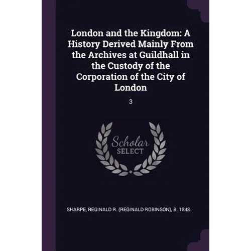 London and the Kingdom: A History Derived Mainly From the Archives at Guildhall in the Custody of the Corporation of the City of London: 3